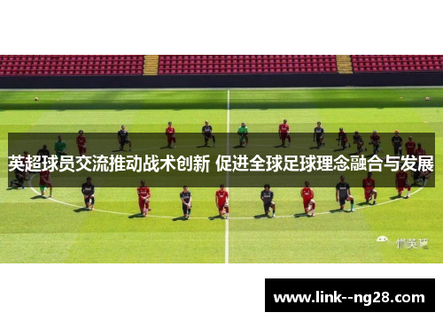英超球员交流推动战术创新 促进全球足球理念融合与发展