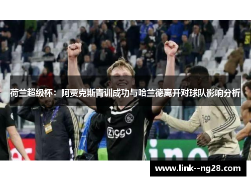 荷兰超级杯：阿贾克斯青训成功与哈兰德离开对球队影响分析