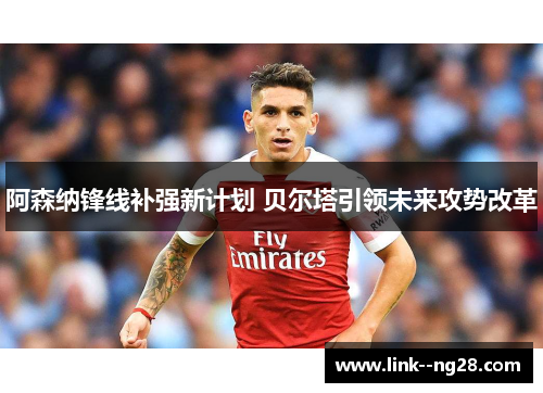 阿森纳锋线补强新计划 贝尔塔引领未来攻势改革