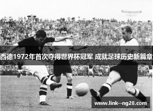 西德1972年首次夺得世界杯冠军 成就足球历史新篇章