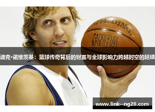 迪克·诺维茨基：篮球传奇背后的财富与全球影响力跨越时空的延续