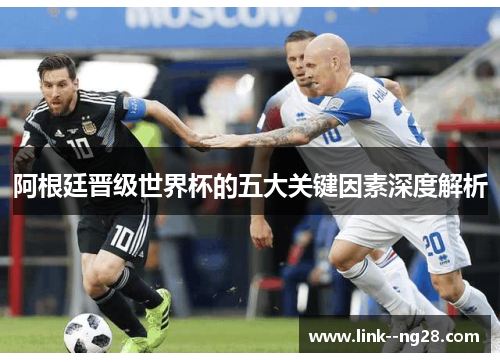 阿根廷晋级世界杯的五大关键因素深度解析 阿根廷晋级世界杯的五大关键因素深度解析