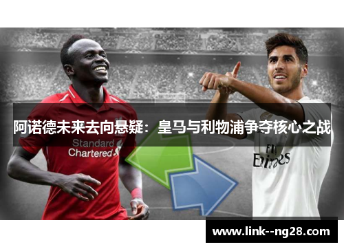 阿诺德未来去向悬疑：皇马与利物浦争夺核心之战