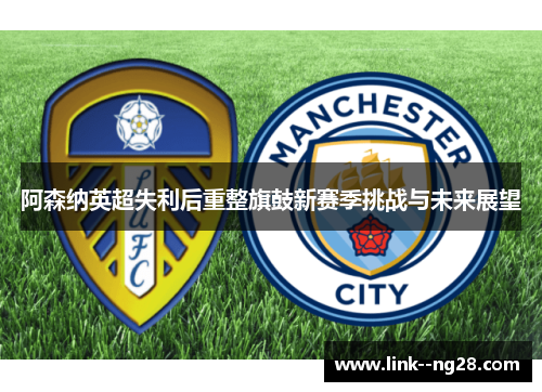 阿森纳英超失利后重整旗鼓新赛季挑战与未来展望 阿森纳英超失利后重整旗鼓新赛季挑战与未来展望