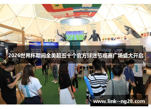 2026世界杯期间全美超五十个官方球迷节观赛广场盛大开启 2026世界杯期间全美超五十个官方球迷节观赛广场盛大开启
