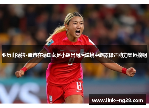 亚历山德拉·波普在德国女足小组出局后逆境中崭露锋芒助力奥运摘铜 亚历山德拉·波普在德国女足小组出局后逆境中崭露锋芒助力奥运摘铜