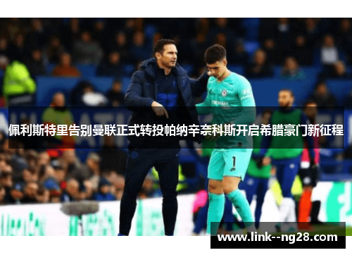 佩利斯特里告别曼联正式转投帕纳辛奈科斯开启希腊豪门新征程 佩利斯特里告别曼联正式转投帕纳辛奈科斯开启希腊豪门新征程