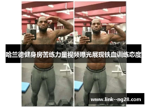 哈兰德健身房苦练力量视频曝光展现铁血训练态度