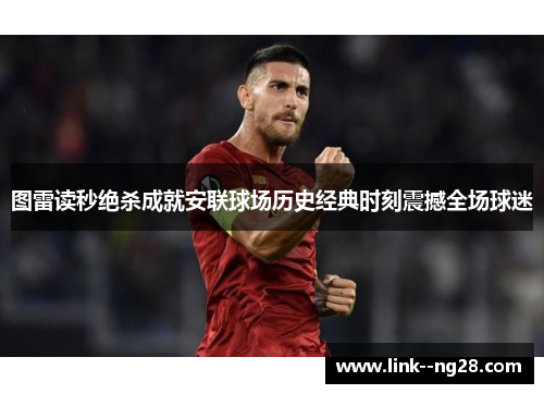 图雷读秒绝杀成就安联球场历史经典时刻震撼全场球迷 图雷读秒绝杀成就安联球场历史经典时刻震撼全场球迷