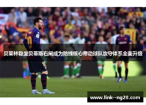 贝莱林稳坐贝蒂斯右闸成为防线核心带动球队攻守体系全面升级 贝莱林稳坐贝蒂斯右闸成为防线核心带动球队攻守体系全面升级