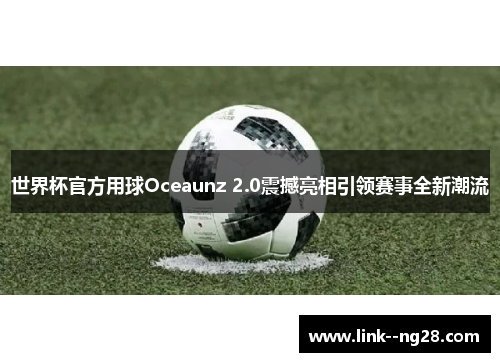 世界杯官方用球Oceaunz 2.0震撼亮相引领赛事全新潮流