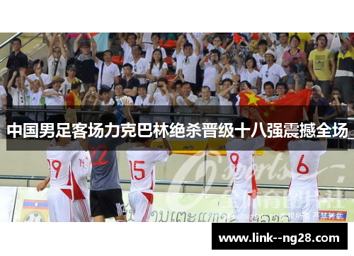 中国男足客场力克巴林绝杀晋级十八强震撼全场