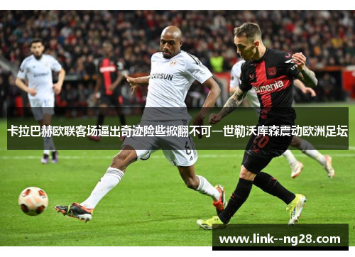 卡拉巴赫欧联客场逼出奇迹险些掀翻不可一世勒沃库森震动欧洲足坛 卡拉巴赫欧联客场逼出奇迹险些掀翻不可一世勒沃库森震动欧洲足坛