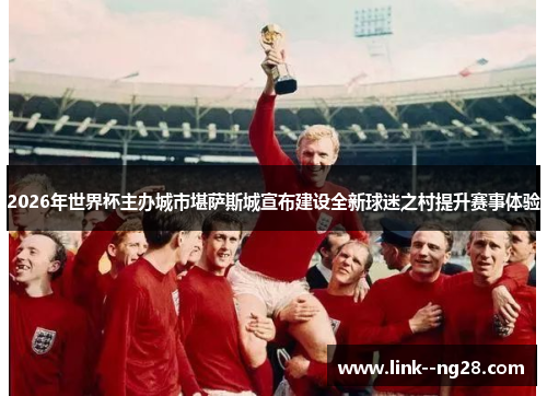2026年世界杯主办城市堪萨斯城宣布建设全新球迷之村提升赛事体验 2026年世界杯主办城市堪萨斯城宣布建设全新球迷之村提升赛事体验