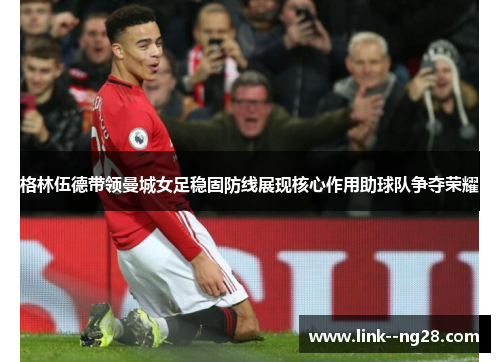 格林伍德带领曼城女足稳固防线展现核心作用助球队争夺荣耀 格林伍德带领曼城女足稳固防线展现核心作用助球队争夺荣耀