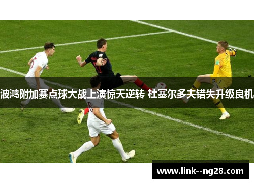 波鸿附加赛点球大战上演惊天逆转 杜塞尔多夫错失升级良机 波鸿附加赛点球大战上演惊天逆转 杜塞尔多夫错失升级良机