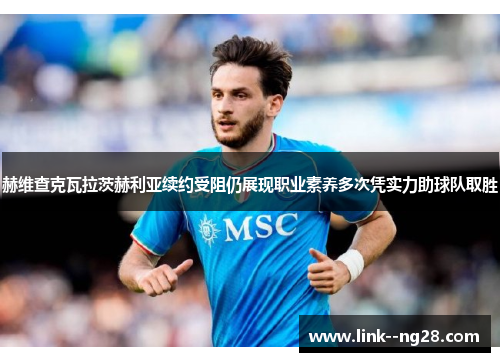 赫维查克瓦拉茨赫利亚续约受阻仍展现职业素养多次凭实力助球队取胜
